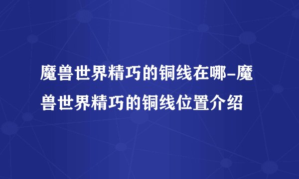 魔兽世界精巧的铜线在哪-魔兽世界精巧的铜线位置介绍