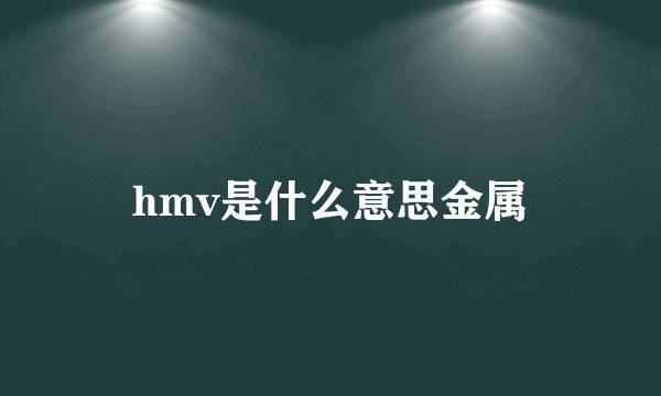 hmv是什么意思金属