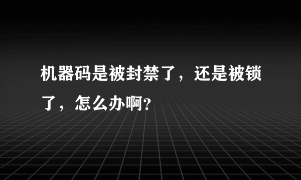 机器码是被封禁了，还是被锁了，怎么办啊？