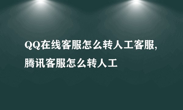 QQ在线客服怎么转人工客服,腾讯客服怎么转人工
