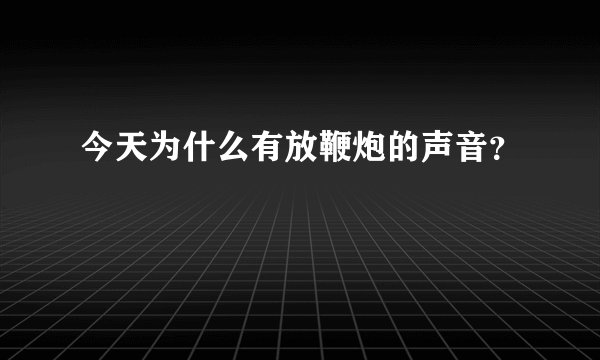 今天为什么有放鞭炮的声音？