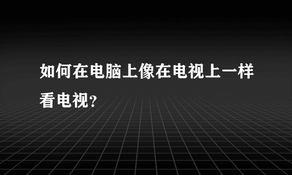 如何在电脑上像在电视上一样看电视？