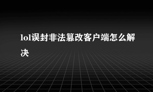 lol误封非法篡改客户端怎么解决