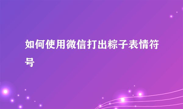 如何使用微信打出粽子表情符号