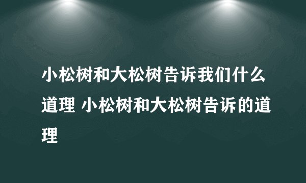 小松树和大松树告诉我们什么道理 小松树和大松树告诉的道理