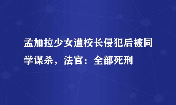 孟加拉少女遭校长侵犯后被同学谋杀，法官：全部死刑