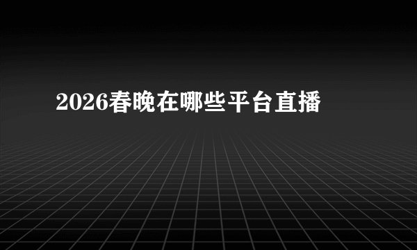 2026春晚在哪些平台直播