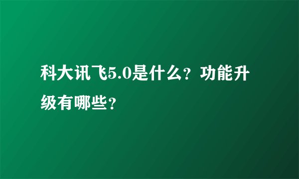 科大讯飞5.0是什么？功能升级有哪些？