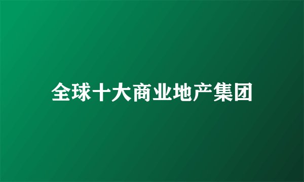 全球十大商业地产集团
