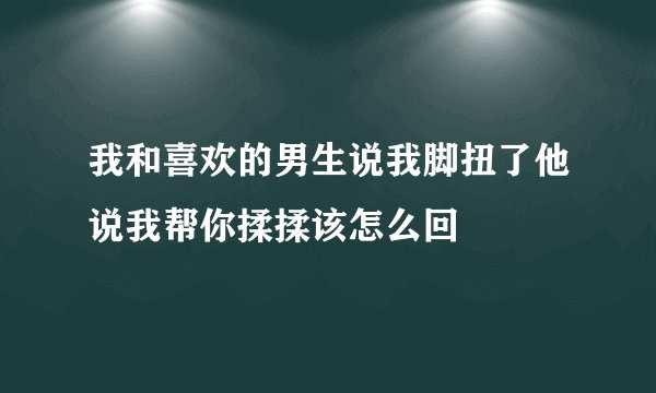 我和喜欢的男生说我脚扭了他说我帮你揉揉该怎么回