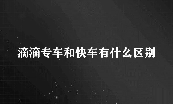 滴滴专车和快车有什么区别