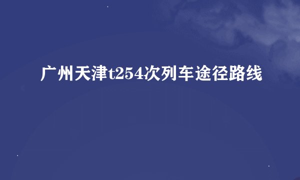 广州天津t254次列车途径路线