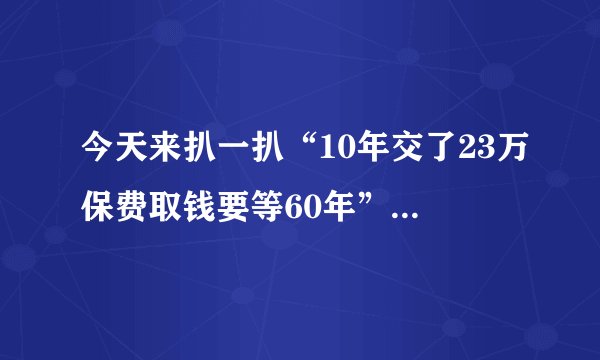 今天来扒一扒“10年交了23万保费取钱要等60年”是什么梗