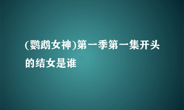 (鹦鹉女神)第一季第一集开头的结女是谁