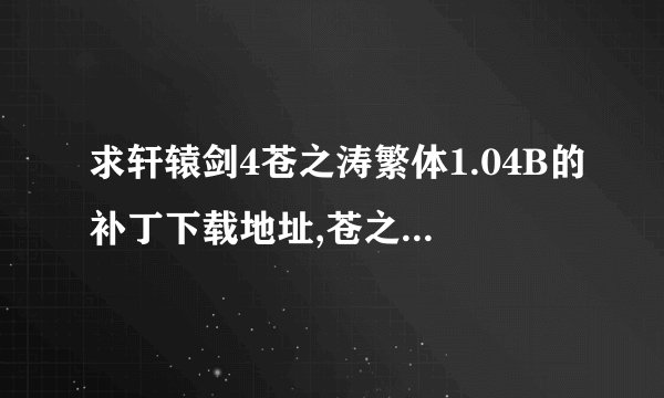 求轩辕剑4苍之涛繁体1.04B的补丁下载地址,苍之涛开始玩一出门就弹出来