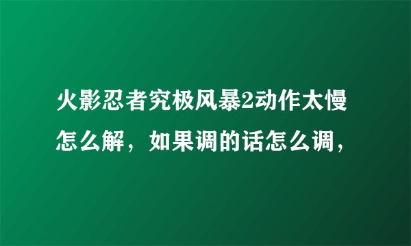 火影忍者究极风暴2动作太慢怎么解，如果调的话怎么调，