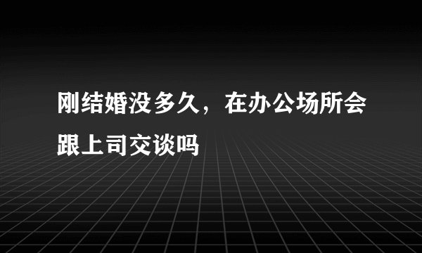 刚结婚没多久，在办公场所会跟上司交谈吗