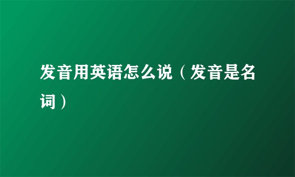 发音用英语怎么说（发音是名词）