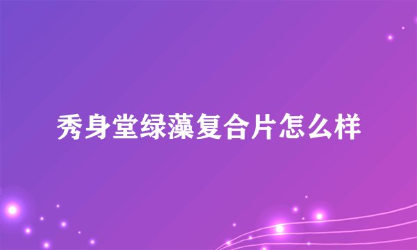秀身堂绿藻复合片怎么样