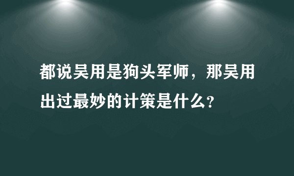 都说吴用是狗头军师,那吴用出过最妙的计策是什么?