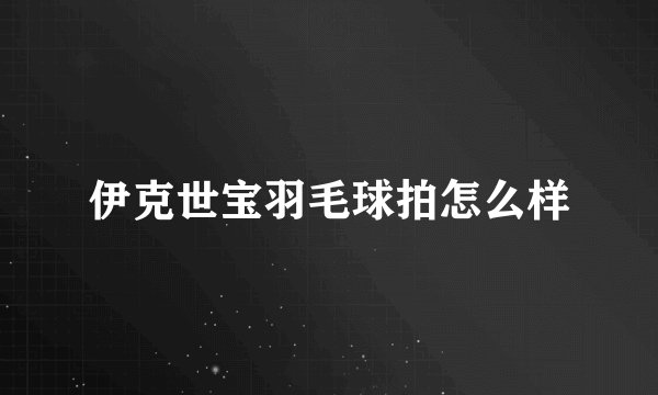 伊克世宝羽毛球拍怎么样