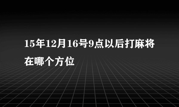 15年12月16号9点以后打麻将在哪个方位