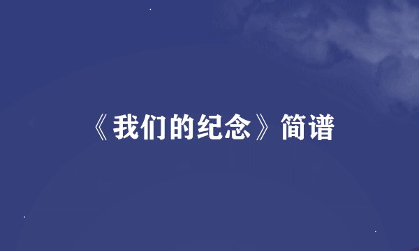 《我们的纪念》简谱