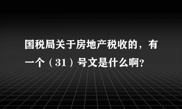 国税局关于房地产税收的,有一个(31)号文是什么啊?