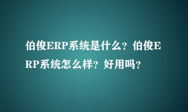 伯俊ERP系统是什么？伯俊ERP系统怎么样？好用吗？