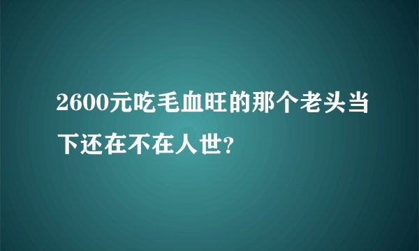 2600元吃毛血旺的那个老头当下还在不在人世？
