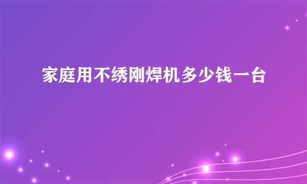家庭用不绣刚焊机多少钱一台