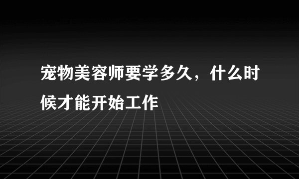 宠物美容师要学多久，什么时候才能开始工作