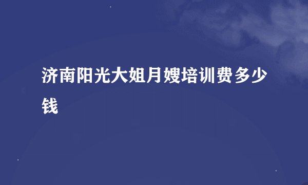 济南阳光大姐月嫂培训费多少钱