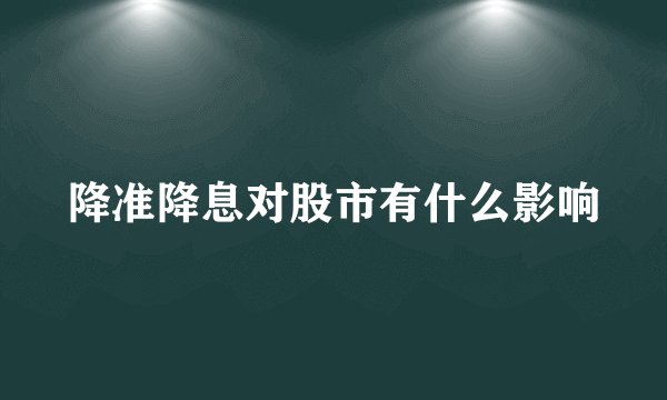 降准降息对股市有什么影响