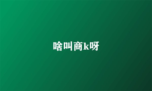 啥叫商k呀