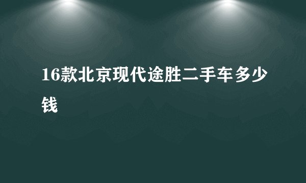 16款北京现代途胜二手车多少钱