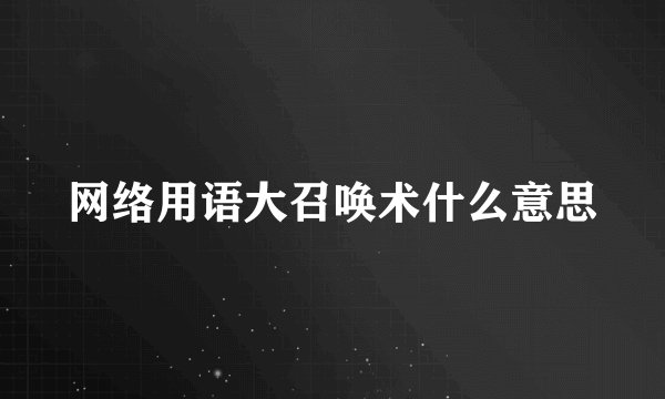 网络用语大召唤术什么意思