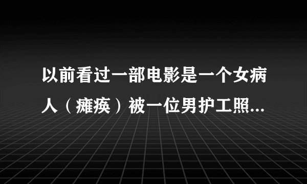 以前看过一部电影是一个女病人(瘫痪)被一位男护工照顾,有了感情,男的以前是打拳击的之后做了教练,