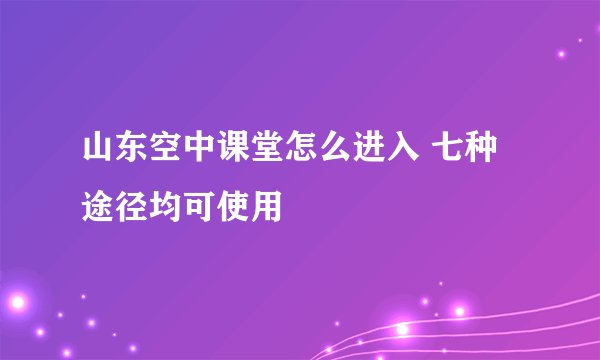 山东空中课堂怎么进入 七种途径均可使用