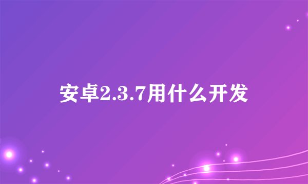 安卓2.3.7用什么开发