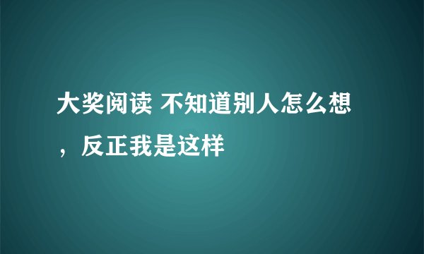 大奖阅读 不知道别人怎么想，反正我是这样