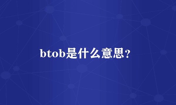 btob是什么意思？