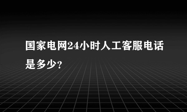 国家电网24小时人工客服电话是多少？