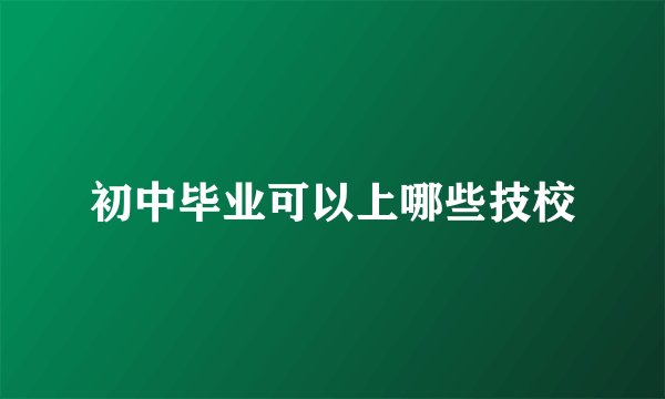 初中毕业可以上哪些技校