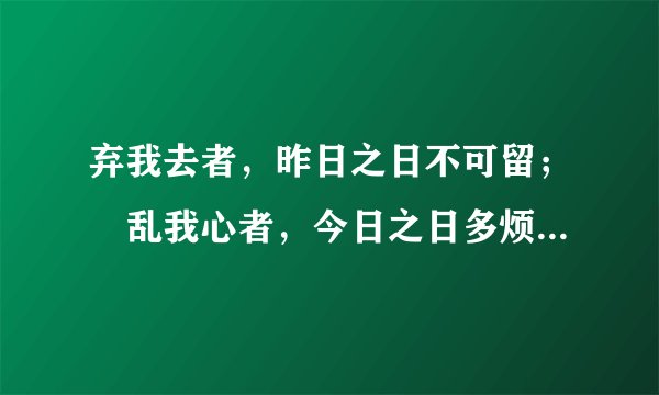 弃我去者，昨日之日不可留； 乱我心者，今日之日多烦忧。 什么意思