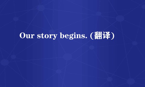 Our story begins. (翻译)