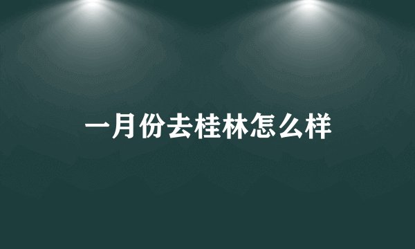 一月份去桂林怎么样