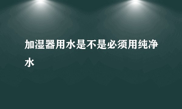加湿器用水是不是必须用纯净水