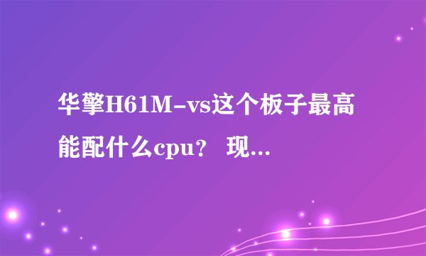 华擎H61M-vs这个板子最高能配什么cpu？ 现在i3 2100想换i5不知道能不能带起来