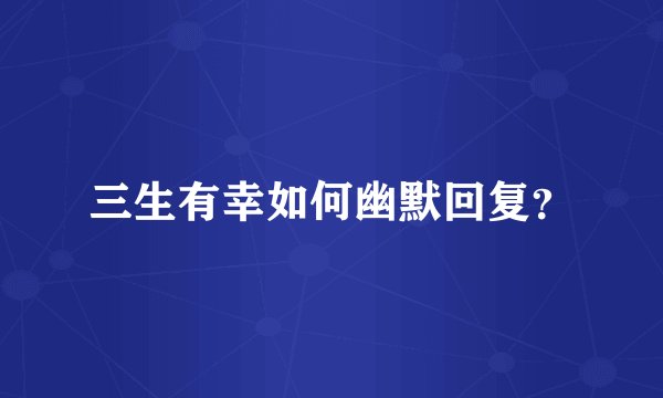 三生有幸如何幽默回复？